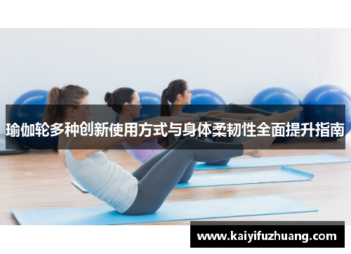 瑜伽轮多种创新使用方式与身体柔韧性全面提升指南