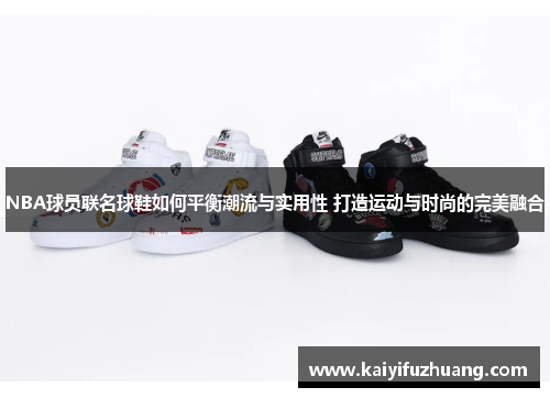 NBA球员联名球鞋如何平衡潮流与实用性 打造运动与时尚的完美融合