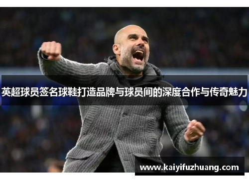 英超球员签名球鞋打造品牌与球员间的深度合作与传奇魅力